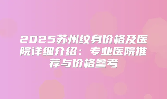 2025苏州纹身价格及医院详细介绍:专业医院推荐与价格参考