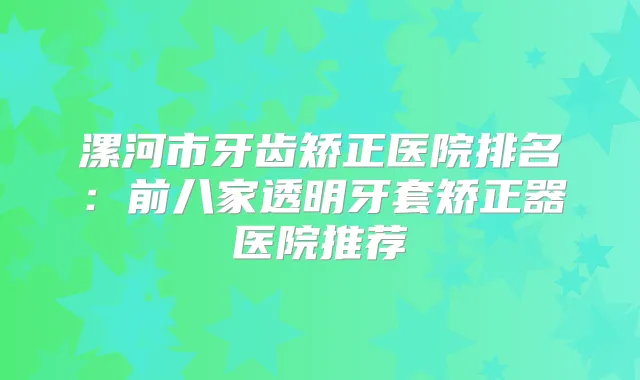 漯河市牙齿矫正医院排名：前八家透明牙套矫正器医院推荐