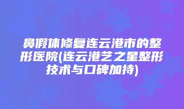 鼻假体修复连云港市的整形医院(连云港艺之星整形技术与口碑加持)