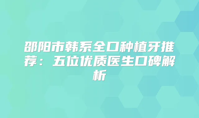邵阳市韩系全口种植牙推荐:五位优质医生口碑解析
