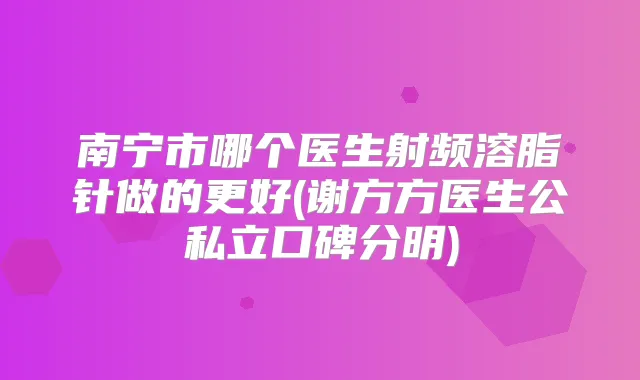 南宁市哪个医生射频溶脂针做的更好(谢方方医生公私立口碑分明)