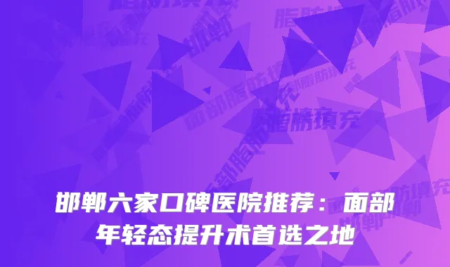 邯郸六家口碑医院推荐：面部年轻态提升术首选之地