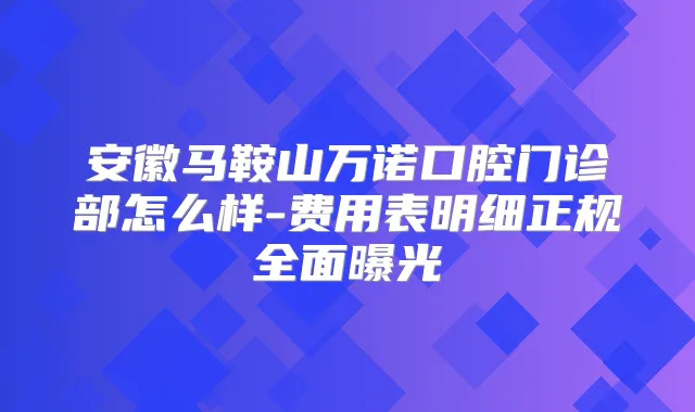 安徽马鞍山万诺口腔门诊部怎么样-费用表明细正规全面曝光