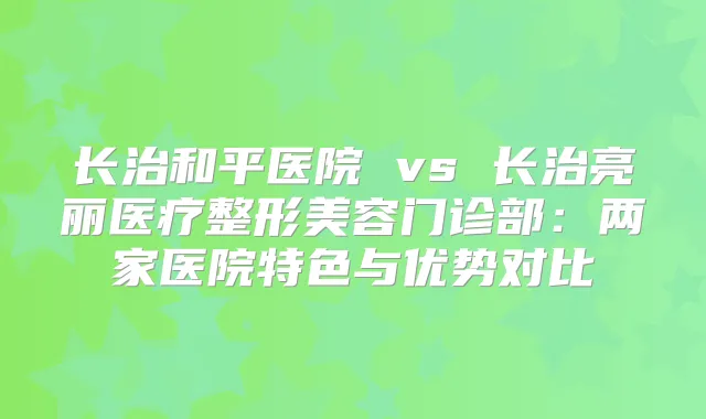 长治和平医院 vs 长治亮丽医疗整形美容门诊部：两家医院特色与优势对比