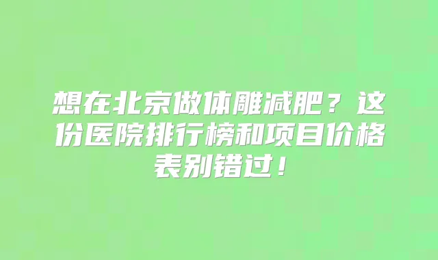 想在北京做体雕减肥?这份医院排行榜和项目价格表别错过!
