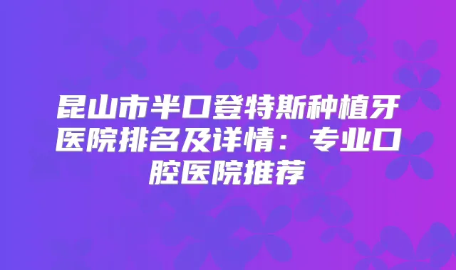 昆山市半口登特斯种植牙医院排名及详情：专业口腔医院推荐