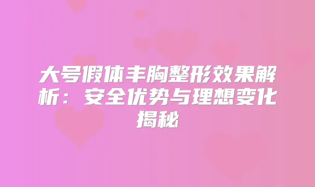 大号假体丰胸整形效果解析:安全优势与理想变化揭秘