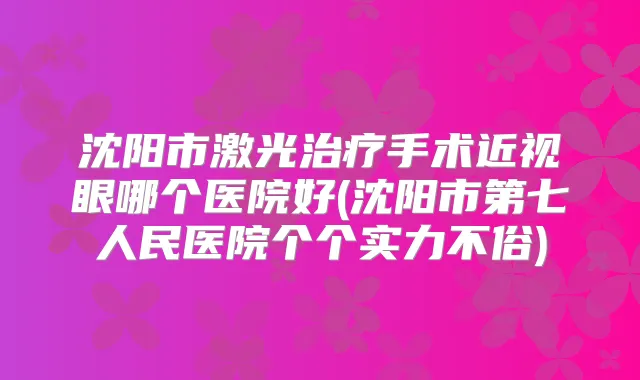 沈阳市激光手术近视眼哪个医院好(沈阳市第七人民医院个个实力不俗)