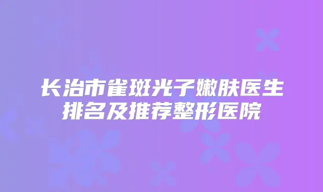 长治市雀斑光子嫩肤医生排名及推荐整形医院
