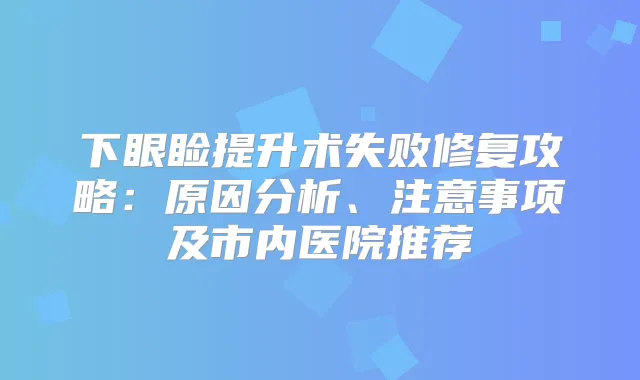 下眼睑提升术失败修复攻略:原因分析、注意事项及市内医院推荐