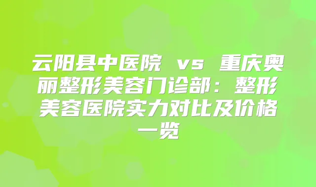 云阳县中医院 vs 重庆奥丽整形美容门诊部:整形美容医院实力对比及价格一览
