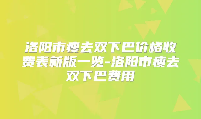 洛阳市瘦去双下巴价格收费表新版一览-洛阳市瘦去双下巴费用