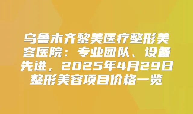 乌鲁木齐黎美医疗整形美容医院：专业团队、设备先进，2025年4月29日整形美容项目价格一览