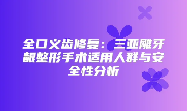 全口义齿修复:三亚雕牙龈整形手术适用人群与安全性分析
