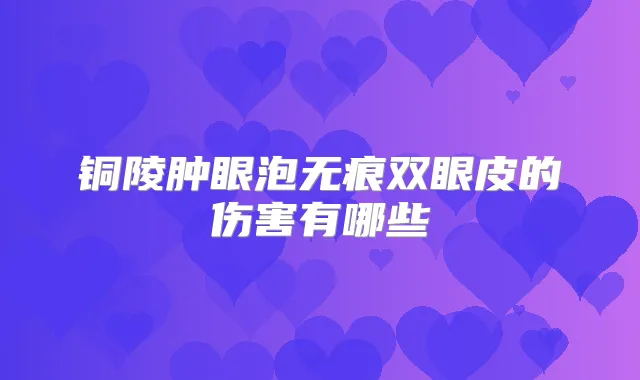铜陵肿眼泡无痕双眼皮的伤害有哪些