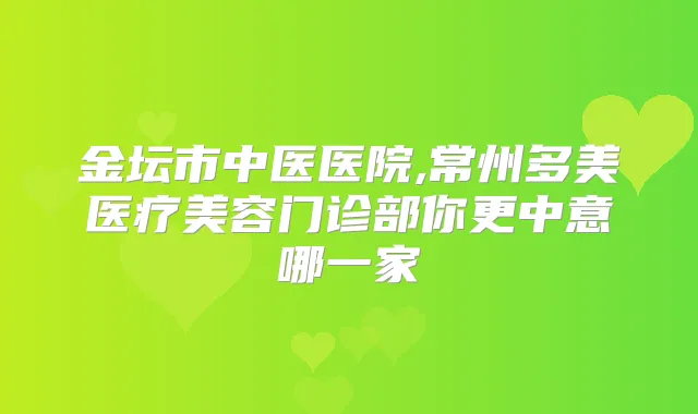 金坛市中医医院,常州多美医疗美容门诊部你更中意哪一家