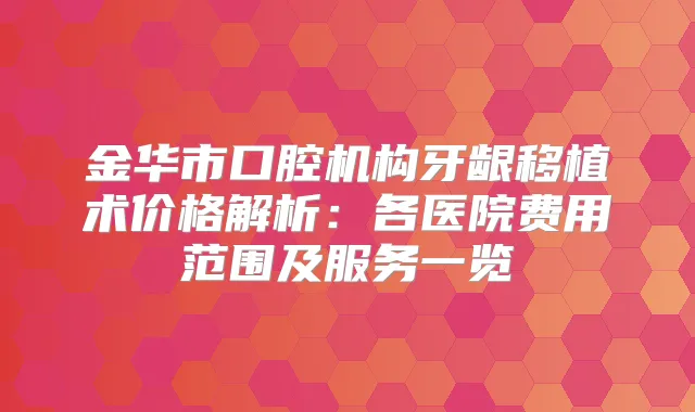 金华市口腔机构牙龈移植术价格解析：各医院费用范围及服务一览