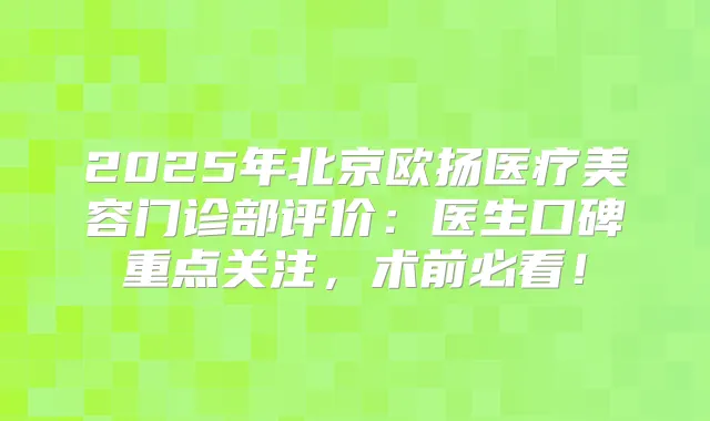 2025年北京欧扬医疗美容门诊部评价：医生口碑重点关注，术前必看！