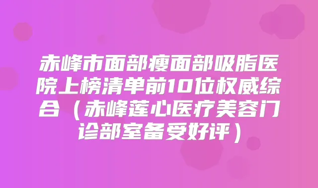 赤峰市面部瘦面部吸脂医院上榜清单前10位综合（赤峰莲心医疗美容门诊部室备受好评）