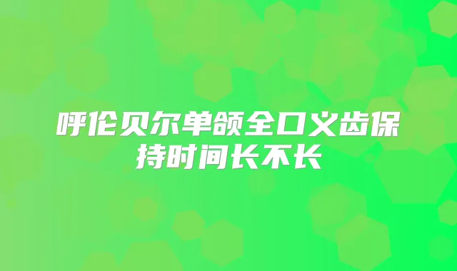 呼伦贝尔单颌全口义齿保持时间长不长