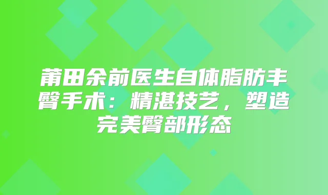 莆田余前医生自体脂肪丰臀手术:精湛技艺,塑造臀部形态