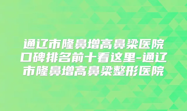 通辽市隆鼻增高鼻梁医院口碑排名前十看这里-通辽市隆鼻增高鼻梁整形医院