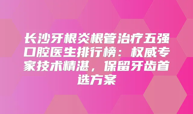 长沙牙根炎根管五强口腔医生排行榜：专家技术精湛，保留牙齿首选方案