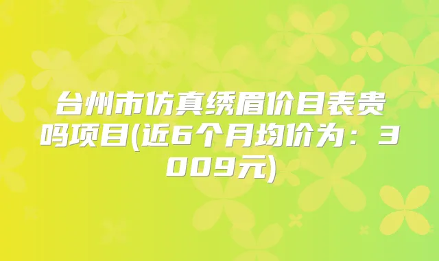 台州市仿真绣眉价目表贵吗项目(近6个月均价为：3009元)