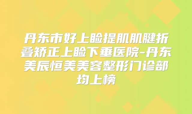 丹东市好上睑提肌肌腱折叠矫正上睑下垂医院-丹东美辰恒美美容整形门诊部均上榜