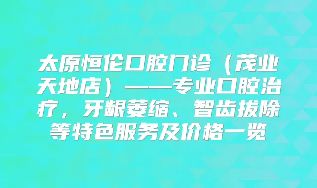 太原恒伦口腔门诊（茂业天地店）——专业口腔，牙龈萎缩、智齿拔除等特色服务及价格一览