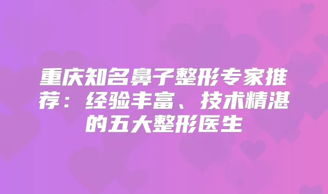 重庆知名鼻子整形专家推荐：经验丰富、技术精湛的五大整形医生