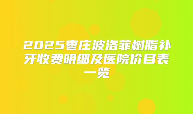 2025枣庄波洛菲树脂补牙收费明细及医院价目表一览