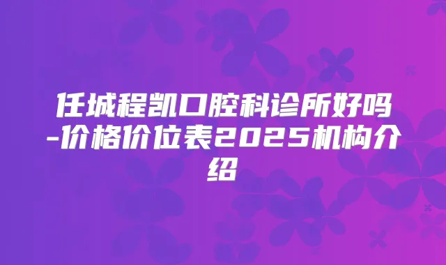 任城程凯口腔科诊所好吗-价格价位表2025机构介绍