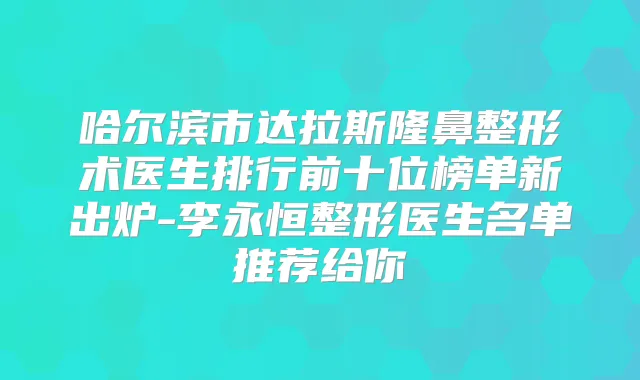 哈尔滨市达拉斯隆鼻整形术医生排行前十位榜单新出炉-李永恒整形医生名单推荐给你