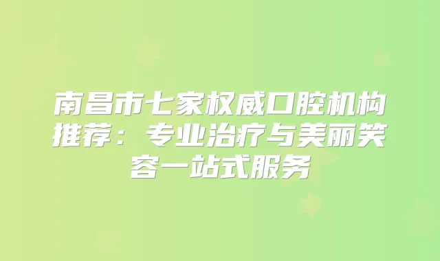 南昌市七家口腔机构推荐：专业与美丽笑容一站式服务
