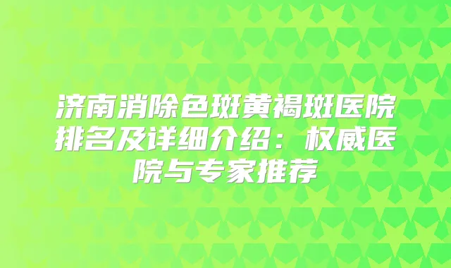济南消除色斑黄褐斑医院排名及详细介绍:医院与专家推荐