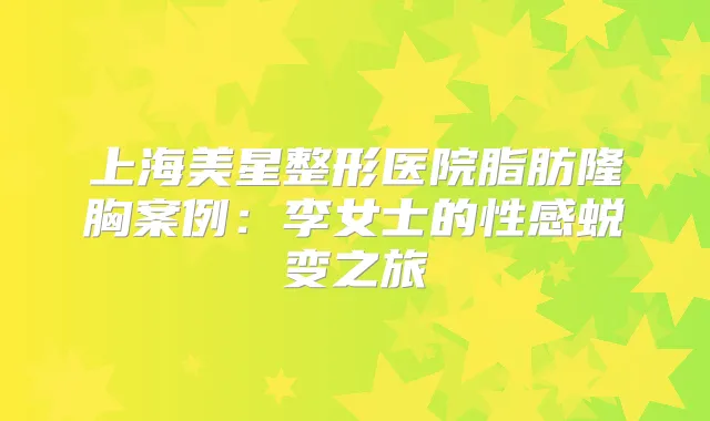 上海美星整形医院脂肪隆胸案例:李女士的性感蜕变之旅