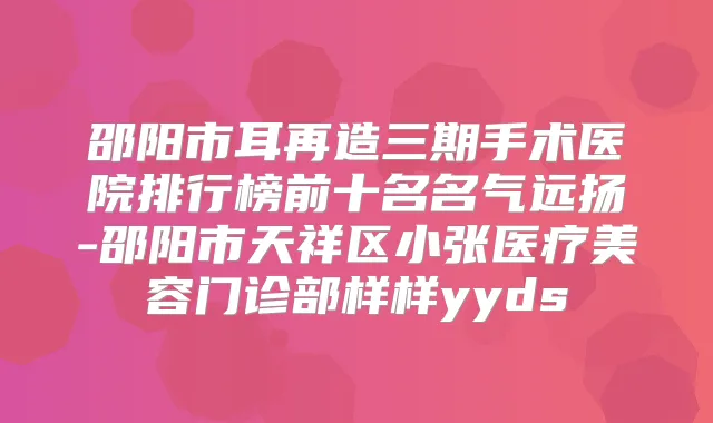 邵阳市耳再造三期手术医院排行榜前十名名气远扬-邵阳市天祥区小张医疗美容门诊部样样yyds