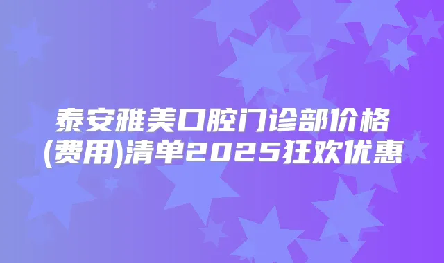 泰安雅美口腔门诊部价格(费用)清单2025狂欢优惠