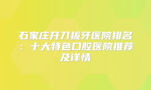 石家庄开刀拔牙医院排名:十大特色口腔医院推荐及详情