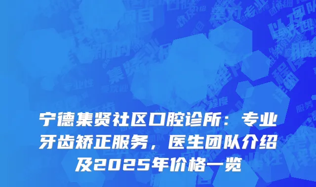 宁德集贤社区口腔诊所:专业牙齿矫正服务,医生团队介绍及2025年价格一览
