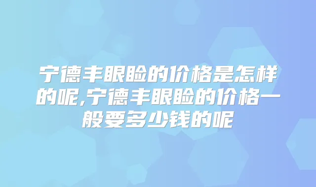 宁德丰眼睑的价格是怎样的呢,宁德丰眼睑的价格一般要多少钱的呢