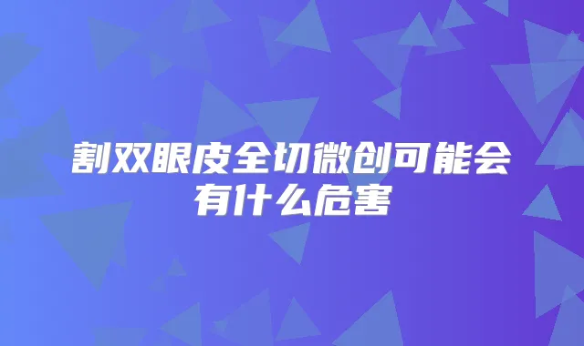 割双眼皮全切微创可能会有什么危害