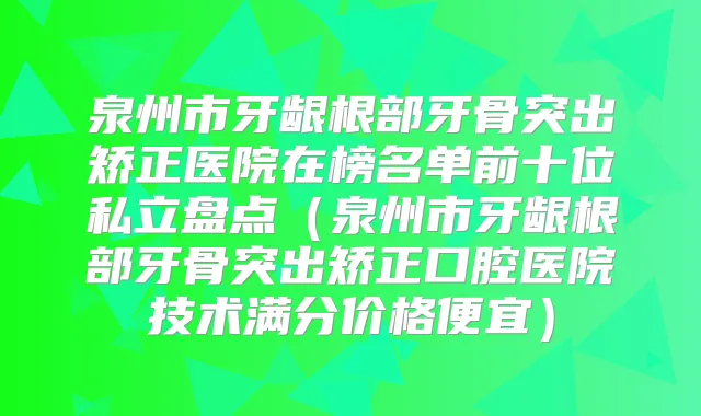 泉州市牙龈根部牙骨突出矫正医院在榜名单前十位私立盘点（泉州市牙龈根部牙骨突出矫正口腔医院技术满分价格便宜）