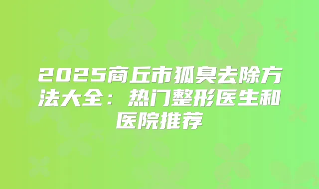 2025商丘市狐臭去除方法大全:热门整形医生和医院推荐