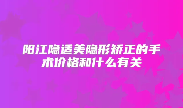 阳江隐适美隐形矫正的手术价格和什么有关