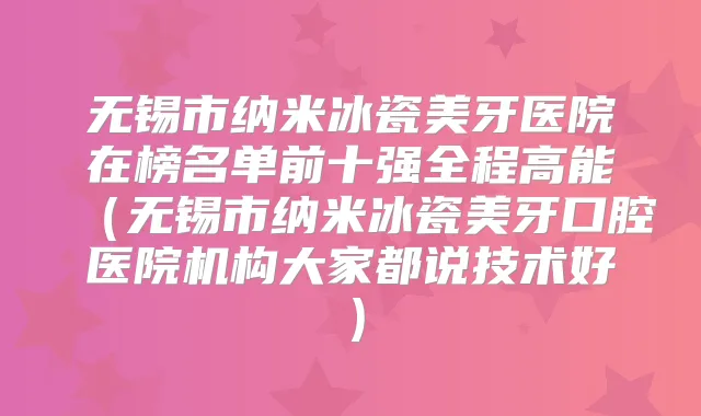 无锡市纳米冰瓷美牙医院在榜名单前十强全程高能（无锡市纳米冰瓷美牙口腔医院机构大家都说技术好）