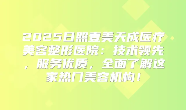 2025日照壹美天成医疗美容整形医院:技术领先,服务优质,全面了解这家热门美容机构!