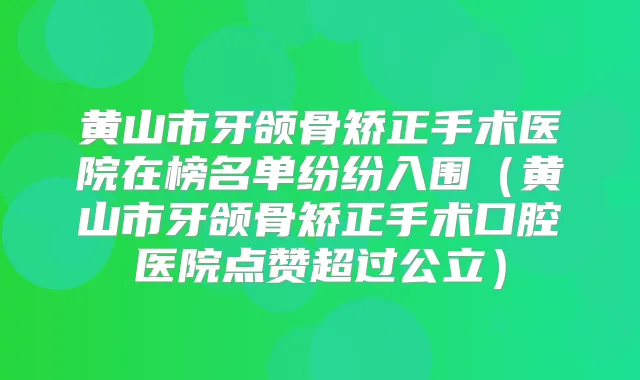 黄山市牙颌骨矫正手术医院在榜名单纷纷入围（黄山市牙颌骨矫正手术口腔医院点赞超过公立）