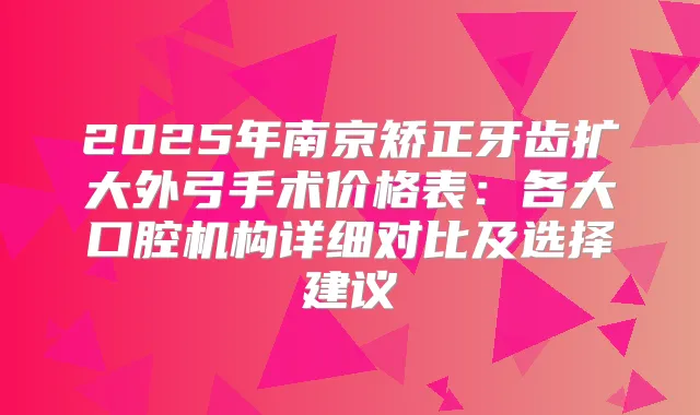 2025年南京矫正牙齿扩大外弓手术价格表：各大口腔机构详细对比及选择建议